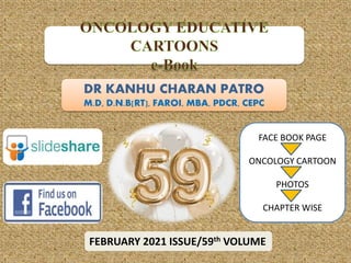 DR KANHU CHARAN PATRO
M.D, D.N.B[RT], FAROI, MBA, PDCR, CEPC
FEBRUARY 2021 ISSUE/59th VOLUME
FACE BOOK PAGE
ONCOLOGY CARTOON
PHOTOS
CHAPTER WISE
 
