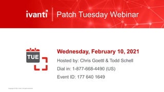Copyright © 2021 Ivanti. All rights reserved.
Patch Tuesday Webinar
Wednesday, February 10, 2021
Hosted by: Chris Goettl & Todd Schell
Dial in: 1-877-668-4490 (US)
Event ID: 177 640 1649
 