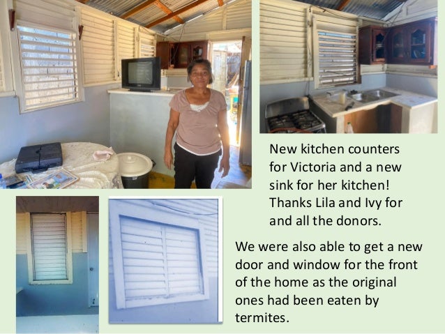 New kitchen counters
for Victoria and a new
sink for her kitchen!
Thanks Lila and Ivy for
and all the donors.
We were also able to get a new
door and window for the front
of the home as the original
ones had been eaten by
termites.
 