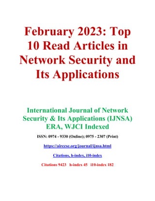 February 2023: Top
10 Read Articles in
Network Security and
Its Applications
International Journal of Network
Security & Its Applications (IJNSA)
ERA, WJCI Indexed
ISSN: 0974 - 9330 (Online); 0975 - 2307 (Print)
https://airccse.org/journal/ijnsa.html
Citations, h-index, i10-index
Citations 9423 h-index 45 i10-index 182
 