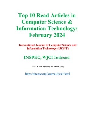 Top 10 Read Articles in
Computer Science &
Information Technology:
February 2024
International Journal of Computer Science and
Information Technology (IJCSIT)
INSPEC, WJCI Indexed
ISSN: 0975-3826(online); 0975-4660 (Print)
http://airccse.org/journal/ijcsit.html
 
