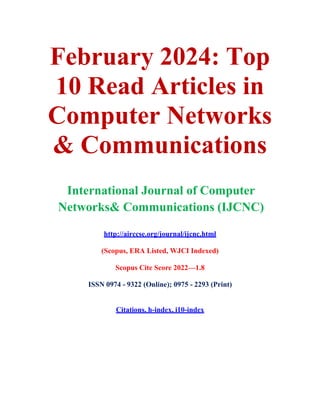 February 2024: Top
10 Read Articles in
Computer Networks
& Communications
International Journal of Computer
Networks& Communications (IJCNC)
http://airccse.org/journal/ijcnc.html
(Scopus, ERA Listed, WJCI Indexed)
Scopus Cite Score 2022—1.8
ISSN 0974 - 9322 (Online); 0975 - 2293 (Print)
Citations, h-index, i10-index
 