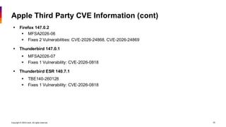 Copyright © 2026 Ivanti. All rights reserved. 45
Apple Third Party CVE Information (cont)
▪ Firefox 147.0.2
▪ MFSA2026-06
▪ Fixes 2 Vulnerabilities: CVE-2026-24868, CVE-2026-24869
▪ Thunderbird 147.0.1
▪ MFSA2026-07
▪ Fixes 1 Vulnerability: CVE-2026-0818
▪ Thunderbird ESR 140.7.1
▪ TBE140-260128
▪ Fixes 1 Vulnerability: CVE-2026-0818
 