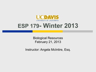 ESP 179- Winter 2013

       Biological Resources
        February 21, 2013

  Instructor: Angela McIntire, Esq.
 