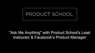 "Ask Me Anything" with Product School's Lead
Instructor & Facebook’s Product Manager
 