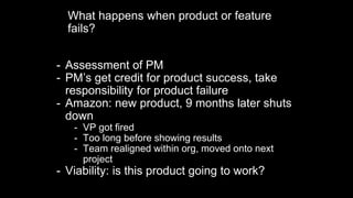 What happens when product or feature
fails?
- Assessment of PM
- PM’s get credit for product success, take
responsibility ...
