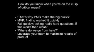 How do you know when you’re on the cusp
of critical mass?
- ‘That’s why PM’s make the big bucks!’
- MVP: finding market fi...