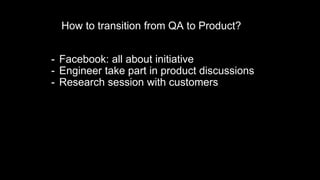 How to transition from QA to Product?
- Facebook: all about initiative
- Engineer take part in product discussions
- Resea...