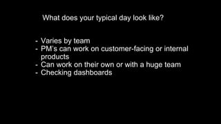 What does your typical day look like?
- Varies by team
- PM’s can work on customer-facing or internal
products
- Can work ...