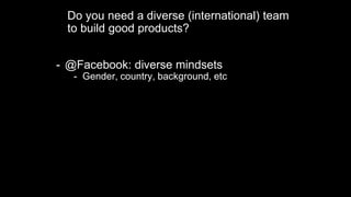 Do you need a diverse (international) team
to build good products?
- @Facebook: diverse mindsets
- Gender, country, backgr...