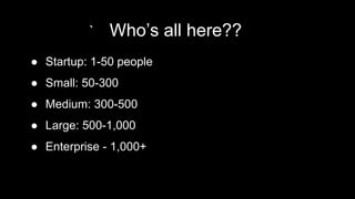 ` Who’s all here??
● Startup: 1-50 people
● Small: 50-300
● Medium: 300-500
● Large: 500-1,000
● Enterprise - 1,000+
 