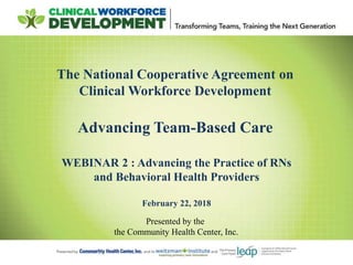 The National Cooperative Agreement on
Clinical Workforce Development
Advancing Team-Based Care
WEBINAR 2 : Advancing the Practice of RNs
and Behavioral Health Providers
February 22, 2018
Presented by the
the Community Health Center, Inc.
 