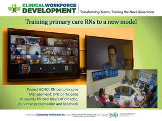 Training primary care RNs to a new model
Project ECHO: RN complex care
Management: RNs participate
bi-weekly for two hours of didactic,
plus case presentation and feedback
 