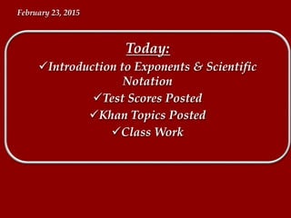 Today:
Introduction to Exponents & Scientific
Notation
Test Scores Posted
Khan Topics Posted
Class Work
February 23, 2015
 