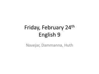 Friday, February 24th
      English 9
Navejar, Dammanna, Huth
 