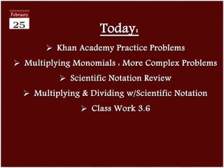 Today:
 Khan Academy Practice Problems
 Multiplying Monomials : More Complex Problems
 Scientific Notation Review
 Multiplying & Dividing w/Scientific Notation
 Class Work 3.6
 