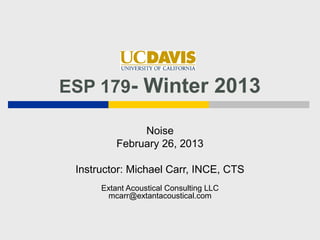 ESP 179- Winter 2013

               Noise
          February 26, 2013

 Instructor: Michael Carr, INCE, CTS
      Extant Acoustical Consulting LLC
       mcarr@extantacoustical.com
 