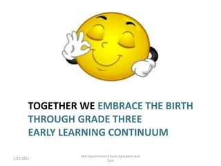 TOGETHER WE EMBRACE THE BIRTH
THROUGH GRADE THREE
EARLY LEARNING CONTINUUM
2/27/2015
MA Department of Early Education and
...