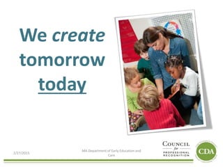 We create
tomorrow
today
2/27/2015
MA Department of Early Education and
Care
 