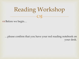 
 Before we begin…
…please confirm that you have your red reading notebook on
your desk.
Reading Workshop
 