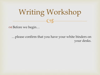 
 Before we begin…
…please confirm that you have your white binders on
your desks.
Writing Workshop
 