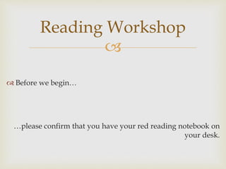 
 Before we begin…
…please confirm that you have your red reading notebook on
your desk.
Reading Workshop
 