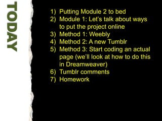 Putting Module 2 to bedModule 1: Let’s talk about ways to put the project onlineMethod 1: WeeblyMethod 2: A new TumblrMethod 3: Start coding an actual page (we’ll look at how to do this in Dreamweaver)Tumblr commentsHomeworkTODAY