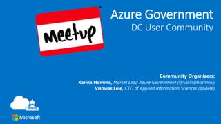 Azure Government
DC User Community
Community Organizers:
Karina Homme, Market Lead Azure Government (@karinalhomme,)
Vishwas Lele, CTO of Applied Information Sciences (@vlele)
 
