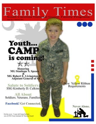 Family Times
    South Carolina National Guard Family Programs
    Issue No.1 February 2011




          Honoring
     MG Stanhope S. Spears
              &
    MG Robert E. Livingston Jr.
      Adjutant General of S.C.
                                             New Yellow Ribbon
     Salute to Soldiers                        Requirements
   SSG Kimberly D. Calkins
               All About
 Soldiers. Veterans. Families.
  Facebook! Get Connected.
                                                  Never Alone.

On the cover: 5 year old Camp Garland,
son of CW4 Tony Garland, SC National Guard
 