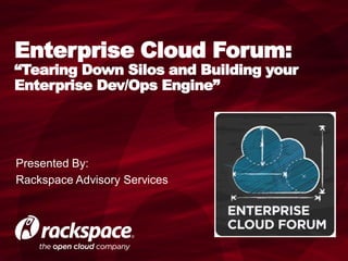 Enterprise Cloud Forum:
“Tearing Down Silos and Building your
Enterprise Dev/Ops Engine”




Presented By:
Rackspace Advisory Services
 