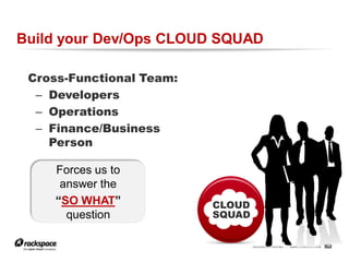 Build your Dev/Ops CLOUD SQUAD

 Cross-Functional Team:
  – Developers
  – Operations
  – Finance/Business
    Person

     Forces us to
      answer the
     “SO WHAT”            CLOUD
       question           SQUAD


                                  RACKSPACE® HOSTING   |   W W W.RACKSPACE.COM
                                                                                 18
 