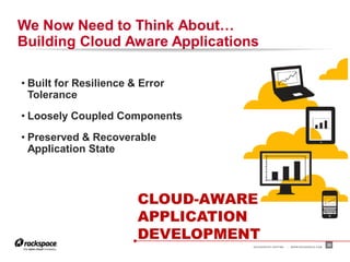 We Now Need to Think About…
Building Cloud Aware Applications

• Built for Resilience & Error
  Tolerance
• Loosely Coupled Components
• Preserved & Recoverable
  Application State



                        CLOUD-AWARE
                        APPLICATION
                        DEVELOPMENT
                                  RACKSPACE® HOSTING   |   W W W.RACKSPACE.COM
                                                                                 20
 