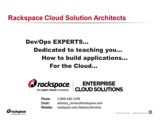Rackspace Cloud Solution Architects


     Dev/Ops EXPERTS…
       Dedicated to teaching you…
          How to build applications…
            For the Cloud…




         Phone:     1-800-440-1249
         Email :    advisory_services@rackspace.com
         Website:   rackspace.com/Advisory Services
                                                      RACKSPACE® HOSTING   |   W W W.RACKSPACE.COM
                                                                                                     25
 
