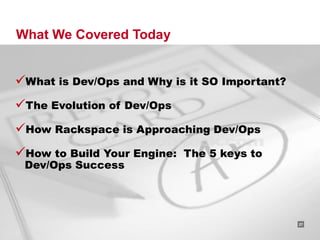 What We Covered Today


What is Dev/Ops and Why is it SO Important?
The Evolution of Dev/Ops
How Rackspace is Approaching Dev/Ops
How to Build Your Engine: The 5 keys to
 Dev/Ops Success




                                   RACKSPACE® HOSTING   |   W W W.RACKSPACE.COM
                                                                                  27
 