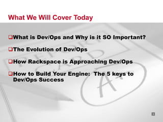 What We Will Cover Today

What is Dev/Ops and Why is it SO Important?

The Evolution of Dev/Ops

How Rackspace is Approaching Dev/Ops

How to Build Your Engine: The 5 keys to
 Dev/Ops Success




                                   RACKSPACE® HOSTING   |   W W W.RACKSPACE.COM
                                                                                  3
 