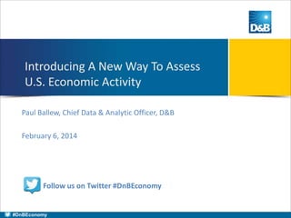 Introducing A New Way To Assess
U.S. Economic Activity
Paul Ballew, Chief Data & Analytic Officer, D&B
February 6, 2014

Follow us on Twitter #DnBEconomy

#DnBEconomy

 