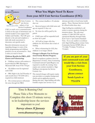 Page 2                            ACS Green Press                                                           February 2012


                                                What You Might Need To Know
                                 from your ACS Unit Service Coordinator (USC)
                          Army Commu-          The contract deadline is 30 calendar   alternate provider or local home health
                          nity Service      days out                                   agency. These Alternate Services should
                        utilizes a Unit                                                be offered within three days.
                                               Reserved spaces with child name and
                      Service Coordinator                                              Align Staffing has established a call
                                            age are required 15 days out
(USC) to reach out to command teams                                                    center to answer questions during the
to find out the type of information and        No show fee will be paid by the
                                                                                       transition phase. The call center
referral needed to best support their       parent
                                                                                       number is 1-866-509-5581 and it is
Soldiers and Families. The USC goes            Child’s pass will be suspended until   operational Monday through Friday
directly to the unit and completes a        no show fee is paid                        from 9 am to 7pm Eastern Standard
desk side needs assessment to                                                          Time. If you are unable to coordinate
                                               ACS will no longer offer free
determine unit specific needs.                                                         with Align Staffing, please contact Army
                                            childcare for ACS classes due to lack of
Recently information was put out            funding                                    Community Service EFMP office at
regarding changes to some of the                                                       772-5488, 772-0664, 772-5476 or
family programming and childcare               When volunteering for ACS, free        772-0819.
practices you are accustomed to. Here       childcare is no longer offered
is what you need to know:                   Changes in Respite Care for Excep-
                                            tional Family Member Program:
Childcare Benefits for FRG’s, ACS                                                       If you are part of your
Classes and Volunteering:                   Based on regulatory guidance from the
                                            Department of Labor, Army Contracting      unit command team and
   Childcare services will continue to
be provided for FRG Meetings at             Command-national Capital Region, was        would like a visit from
                                            required to modify the existing Army
Memorial CDC from 0730-1730 pm
                                            respite care contract awarded to Align
                                                                                           your Unit Service
   All children must be registered         Staffing to incorporate the Service
with CYSS                                                                                        Coordinator,
                                            Contract Act.
   FRG Night is the 2nd Thursday of The enacted changes will require respite                   please contact
each month from 1730-2030 with a     care providers to complete background
required ten child minimum           checks and an application process.                        Sarah Lynch at
                                     During this time, Align Staffing will offer
 The contract process will remain
                                     Families respite care services via an
                                                                                                    772-5374
the same through the FRSA



                    Time Is Running Out!
          Please Take a Few Moments to
       Complete this short 15 minute survey
        to let leadership know the services
                  important to you!
                Survey closes 31 January
                 www.drumsurvey.org
 