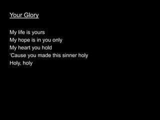 Your Glory

My life is yours
My hope is in you only
My heart you hold
‘Cause you made this sinner holy
Holy, holy
 