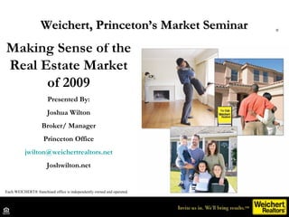 Making Sense of the Real Estate Market of 2009 Presented By: Joshua Wilton Broker/ Manager Princeton Office [email_address] Joshwilton.net Weichert, Princeton’s Market Seminar  Each WEICHERT® franchised office is independently owned and operated. ® 