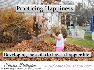 www.SharonBallantine.com
Practicing Happiness:
Developing the skills to have a happier life.
 