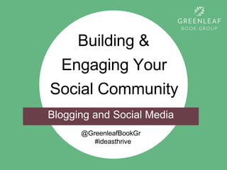 Building &
Engaging Your
Social Community
@GreenleafBookGr
#ideasthrive
Blogging and Social Media
 