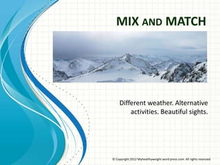 MIX AND MATCH




    Different weather. Alternative
        activities. Beautiful sights.




© Copyright 2012 Myhealthyweight.word press.com. All rights reserved.
 