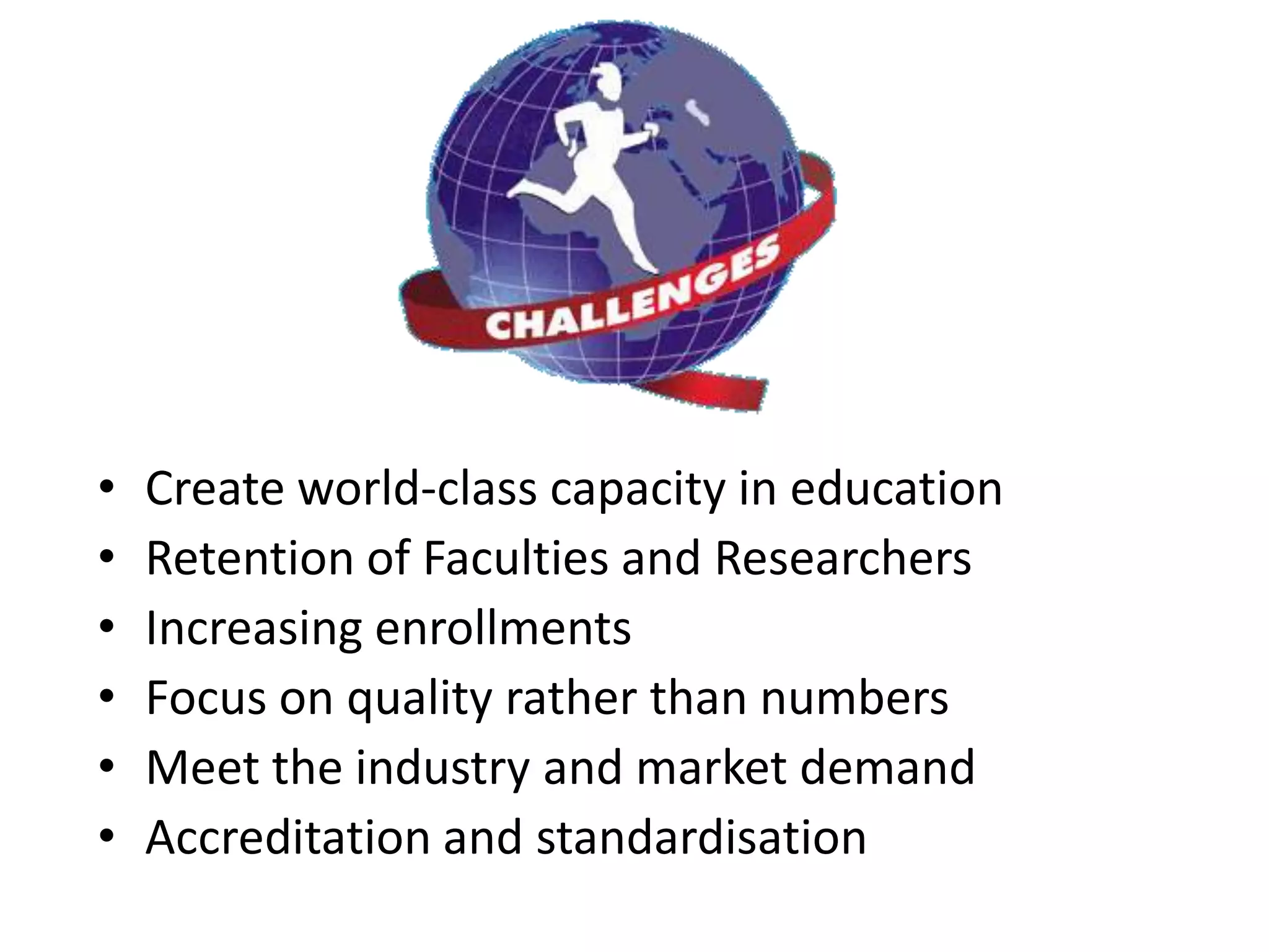 •   Create world-class capacity in education
•   Retention of Faculties and Researchers
•   Increasing enrollments
•   Focus on quality rather than numbers
•   Meet the industry and market demand
•   Accreditation and standardisation
 