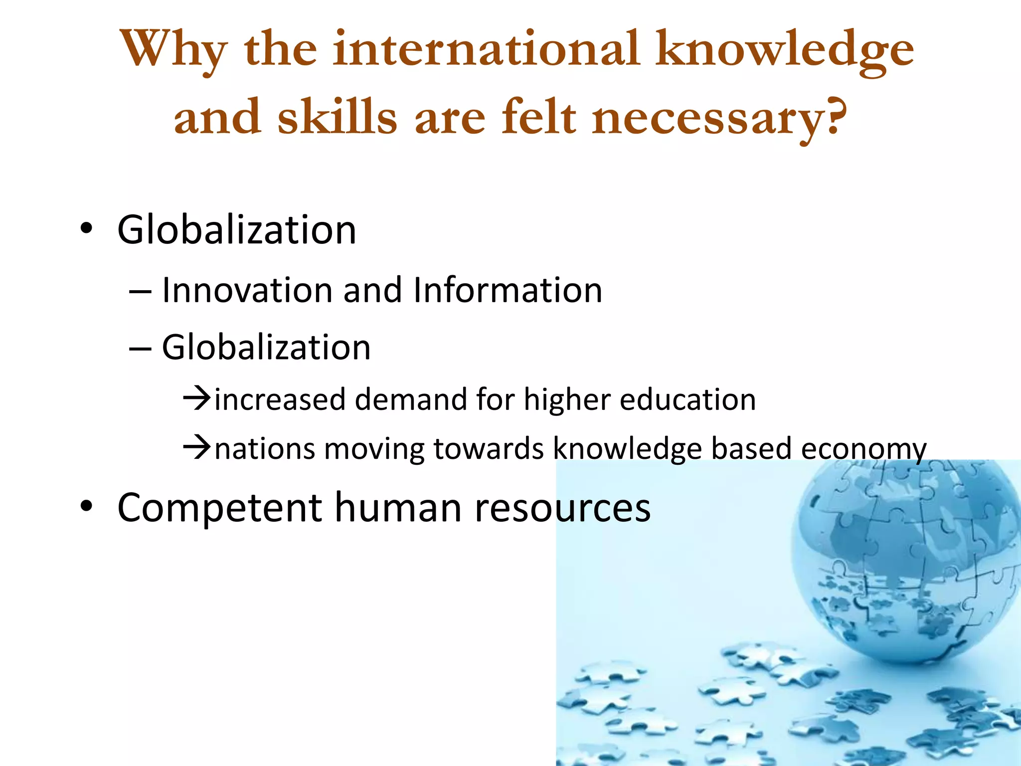 Why the international knowledge
   and skills are felt necessary?
• Globalization
  – Innovation and Information
  – Globalization
     increased demand for higher education
     nations moving towards knowledge based economy
• Competent human resources
 