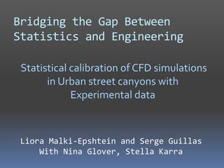 Bridging the Gap Between Statistics and Engineering  Statistical calibration of CFD simulations in Urban street canyons with Experimental data Liora Malki-Epshteinand Serge Guillas With Nina Glover, Stella Karra 
