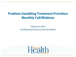 Problem Gambling Treatment Providers
Monthly Call/Webinar
February 4, 2015
Facilitated by Greta Coe and Tom Moore
 