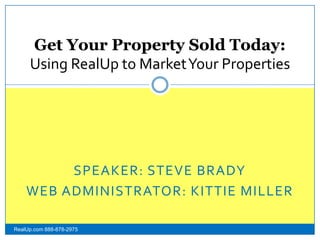 Speaker: STEVE Brady Web Administrator: Kittie Miller Get Your Property Sold Today:Using RealUp to Market Your Properties RealUp.com 888-878-2975 
