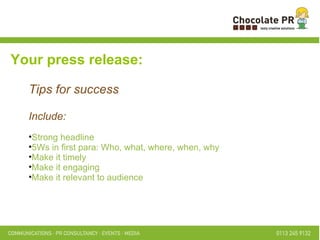 Your press release: Tips for success Include:  Strong headline 5Ws in first para: Who, what, where, when, why Make it timely Make it engaging Make it relevant to audience 