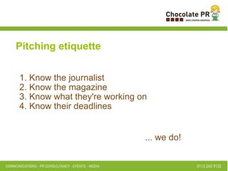 1. Know the journalist 2. Know the magazine 3. Know what they're working on 4. Know their deadlines ... we do! Pitching etiquette 
