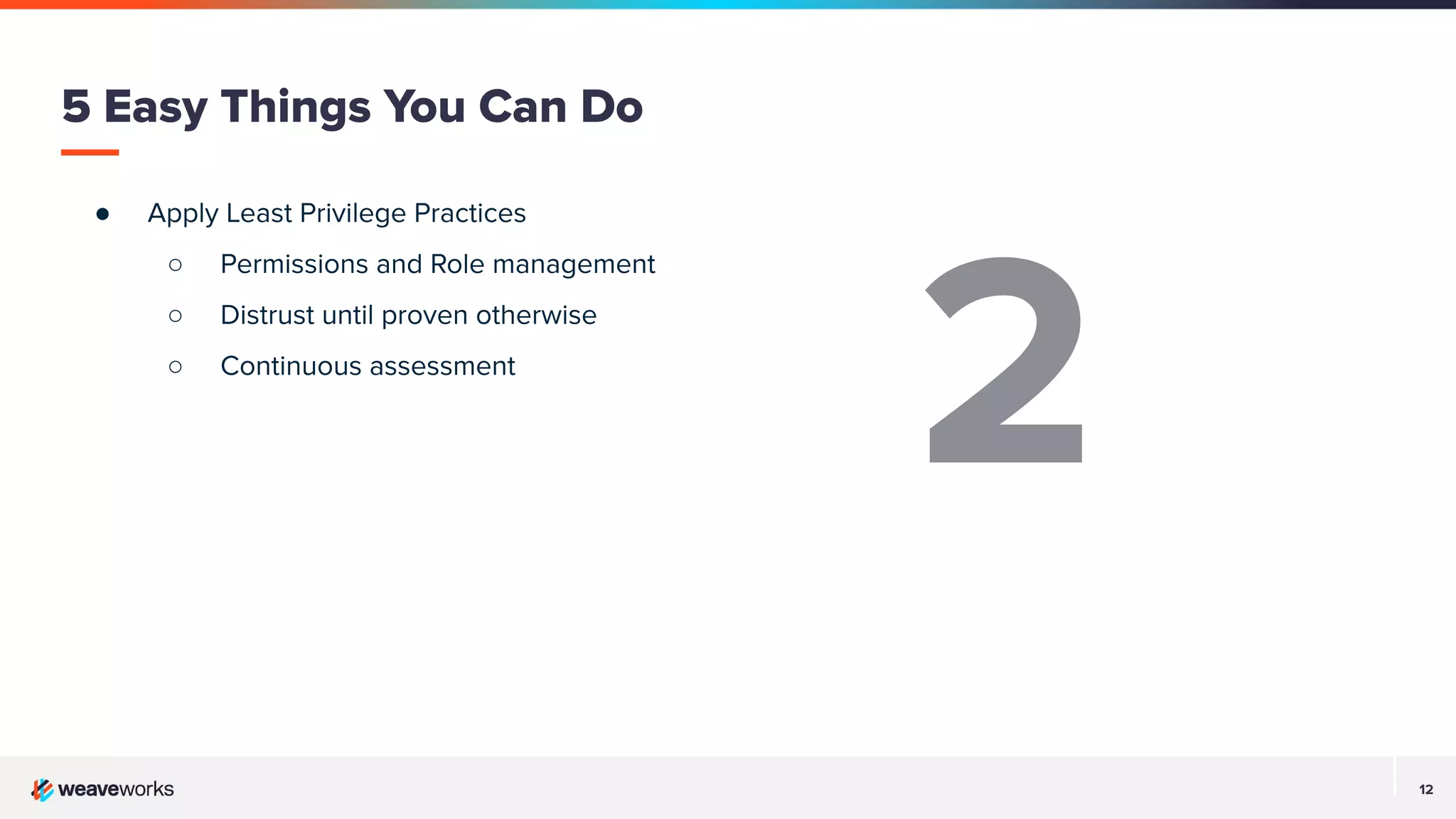 12
● Apply Least Privilege Practices
○ Permissions and Role management
○ Distrust until proven otherwise
○ Continuous assessment
5 Easy Things You Can Do
2
 